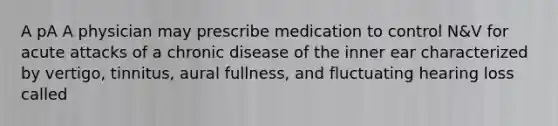 A pA A physician may prescribe medication to control N&V for acute attacks of a chronic disease of the inner ear characterized by vertigo, tinnitus, aural fullness, and fluctuating hearing loss called