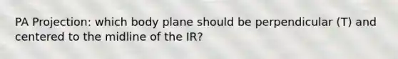 PA Projection: which body plane should be perpendicular (T) and centered to the midline of the IR?