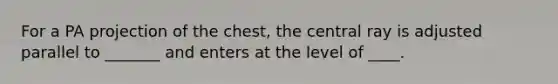 For a PA projection of the chest, the central ray is adjusted parallel to _______ and enters at the level of ____.