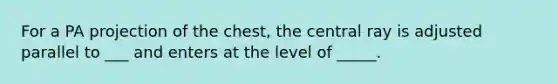 For a PA projection of the chest, the central ray is adjusted parallel to ___ and enters at the level of _____.