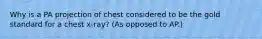 Why is a PA projection of chest considered to be the gold standard for a chest x-ray? (As opposed to AP.)