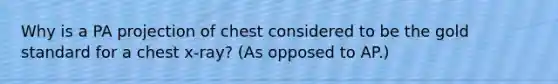 Why is a PA projection of chest considered to be the gold standard for a chest x-ray? (As opposed to AP.)