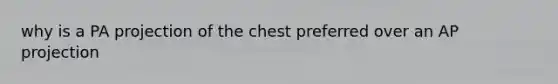 why is a PA projection of the chest preferred over an AP projection