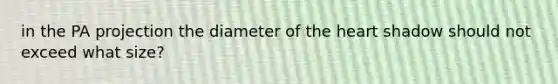 in the PA projection the diameter of the heart shadow should not exceed what size?