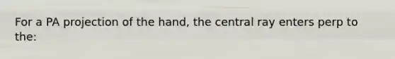 For a PA projection of the hand, the central ray enters perp to the: