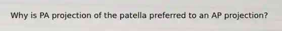 Why is PA projection of the patella preferred to an AP projection?