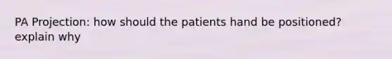 PA Projection: how should the patients hand be positioned? explain why