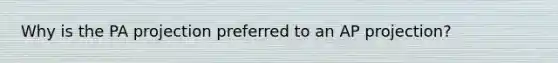 Why is the PA projection preferred to an AP projection?