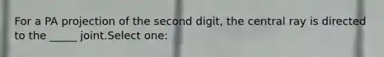 For a PA projection of the second digit, the central ray is directed to the _____ joint.Select one: