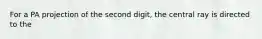 For a PA projection of the second digit, the central ray is directed to the