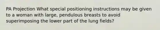 PA Projection What special positioning instructions may be given to a woman with large, pendulous breasts to avoid superimposing the lower part of the lung fields?