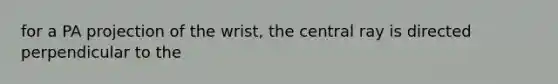 for a PA projection of the wrist, the central ray is directed perpendicular to the