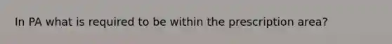 In PA what is required to be within the prescription area?