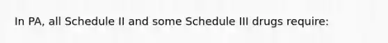 In PA, all Schedule II and some Schedule III drugs require: