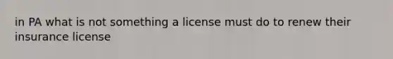 in PA what is not something a license must do to renew their insurance license