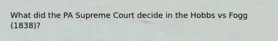 What did the PA Supreme Court decide in the Hobbs vs Fogg (1838)?