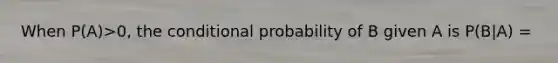 When P(A)>0, the conditional probability of B given A is P(B|A) =