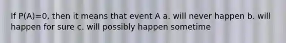 If P(A)=0, then it means that event A a. will never happen b. will happen for sure c. will possibly happen sometime