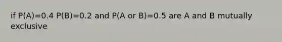 if P(A)=0.4 P(B)=0.2 and P(A or B)=0.5 are A and B mutually exclusive