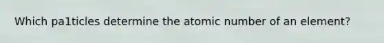 Which pa1ticles determine the atomic number of an element?