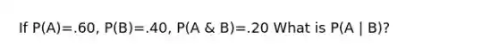 If P(A)=.60, P(B)=.40, P(A & B)=.20 What is P(A | B)?