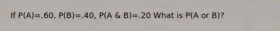 If P(A)=.60, P(B)=.40, P(A & B)=.20 What is P(A or B)?