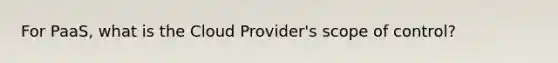 For PaaS, what is the Cloud Provider's scope of control?