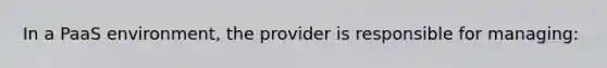 In a PaaS environment, the provider is responsible for managing: