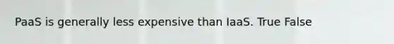 PaaS is generally less expensive than IaaS. True False