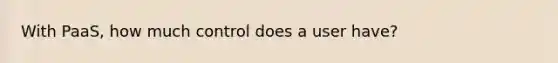 With PaaS, how much control does a user have?