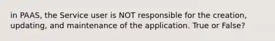 in PAAS, the Service user is NOT responsible for the creation, updating, and maintenance of the application. True or False?