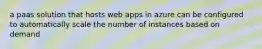 a paas solution that hosts web apps in azure can be configured to automatically scale the number of instances based on demand