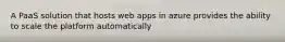 A PaaS solution that hosts web apps in azure provides the ability to scale the platform automatically