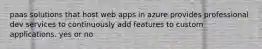 paas solutions that host web apps in azure provides professional dev services to continuously add features to custom applications. yes or no