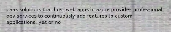 paas solutions that host web apps in azure provides professional dev services to continuously add features to custom applications. yes or no