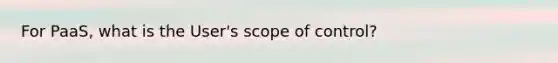 For PaaS, what is the User's scope of control?