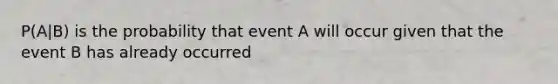 P(A|B) is the probability that event A will occur given that the event B has already occurred