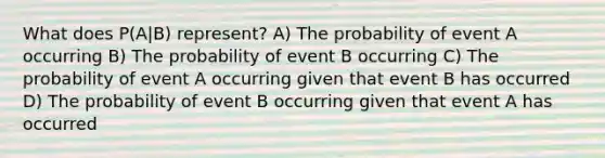 What does P(A|B) represent? A) The probability of event A occurring B) The probability of event B occurring C) The probability of event A occurring given that event B has occurred D) The probability of event B occurring given that event A has occurred