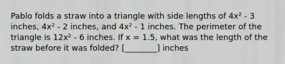 Pablo folds a straw into a triangle with side lengths of 4x² - 3 inches, 4x² - 2 inches, and 4x² - 1 inches. The perimeter of the triangle is 12x² - 6 inches. If x = 1.5, what was the length of the straw before it was folded? [________] inches