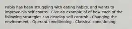 Pablo has been struggling with eating habits, and wants to improve his self control. Give an example of of how each of the following strategies can develop self control: - Changing the environment - Operant conditioning - Classical conditioning