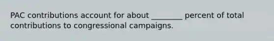 PAC contributions account for about ________ percent of total contributions to congressional campaigns.