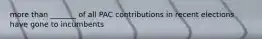 more than _______ of all PAC contributions in recent elections have gone to incumbents