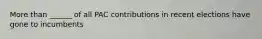 More than ______ of all PAC contributions in recent elections have gone to incumbents