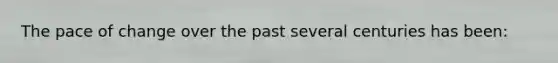 The pace of change over the past several centuries has been: