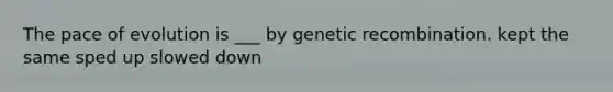 The pace of evolution is ___ by genetic recombination. kept the same sped up slowed down