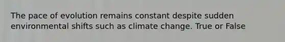 The pace of evolution remains constant despite sudden environmental shifts such as climate change. True or False