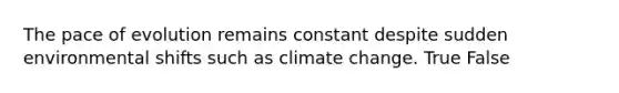 The pace of evolution remains constant despite sudden environmental shifts such as climate change. True False