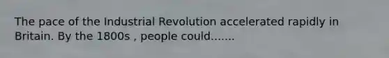 The pace of the Industrial Revolution accelerated rapidly in Britain. By the 1800s , people could.......