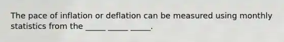 The pace of inflation or deflation can be measured using monthly statistics from the _____ _____ _____.