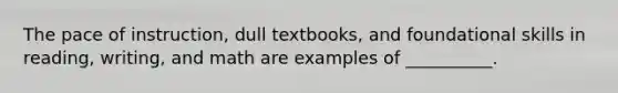 The pace of instruction, dull textbooks, and foundational skills in reading, writing, and math are examples of __________.